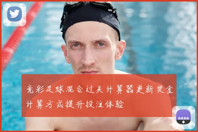 竞彩足球混合过关计算器更新奖金计算方式提升投注体验