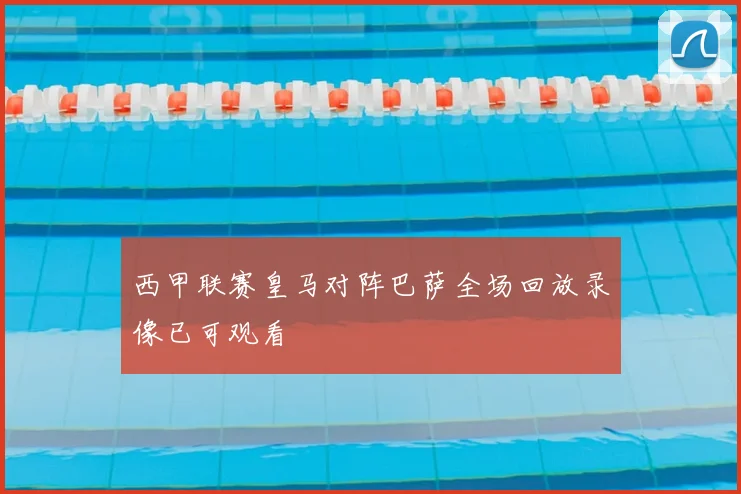 西甲联赛皇马对阵巴萨全场回放录像已可观看