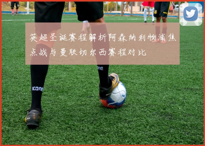 英超圣诞赛程解析阿森纳利物浦焦点战与曼联切尔西赛程对比