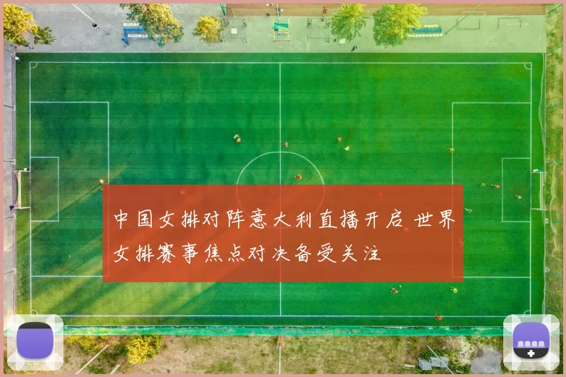 中国女排对阵意大利直播开启 世界女排赛事焦点对决备受关注