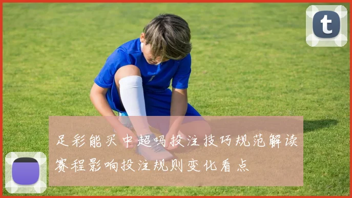 足彩能买中超吗投注技巧规范解读赛程影响投注规则变化看点