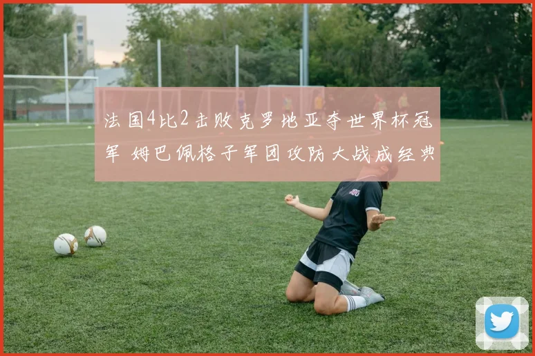 法国4比2击败克罗地亚夺世界杯冠军 姆巴佩格子军团攻防大战成经典