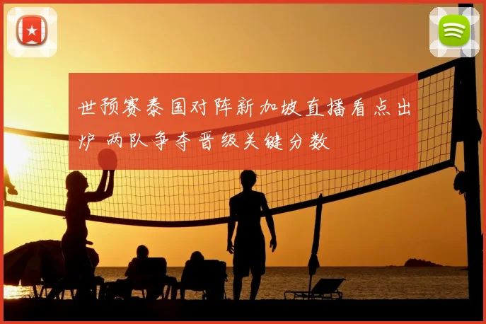 世预赛泰国对阵新加坡直播看点出炉 两队争夺晋级关键分数