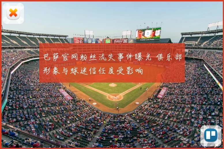 巴萨官网粉丝流失事件曝光 俱乐部形象与球迷信任度受影响