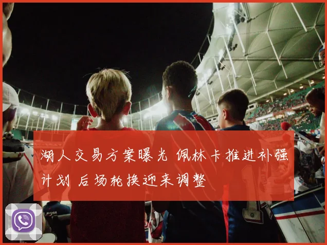 湖人交易方案曝光 佩林卡推进补强计划 后场轮换迎来调整