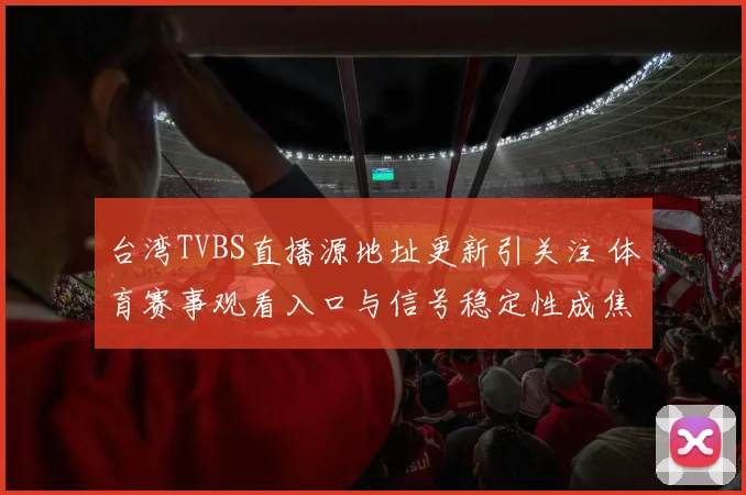 台湾TVBS直播源地址更新引关注 体育赛事观看入口与信号稳定性成焦点