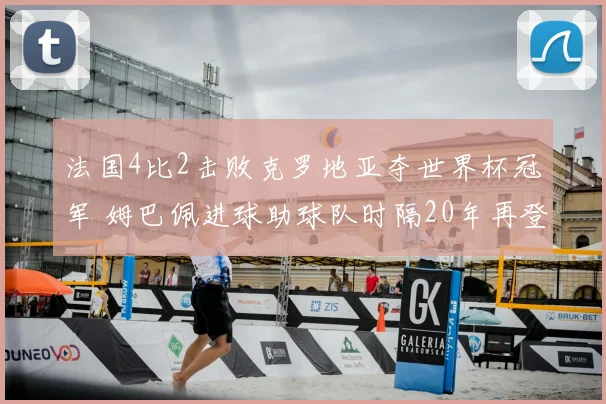 法国4比2击败克罗地亚夺世界杯冠军 姆巴佩进球助球队时隔20年再登顶